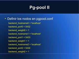 Pg-pool II

Definir los nodos en pgpool.conf
backend_hostname0 = 'localhost'
backend_port0 = 5432
backend_weight0 = 1
backend_hostname1 = 'localhost'
backend_port1 = 5433
backend_weight1 = 1
backend_hostname2 = 'localhost'
backend_port2 = 5434
backend_weight2 = 1
 