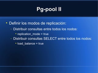 Pg-pool II

Definir los modos de replicación:
− Distribuir consultas entre todos los nodos:

replication_mode = true
− Distribuir consultas SELECT entre todos los nodos:

load_balance = true
 