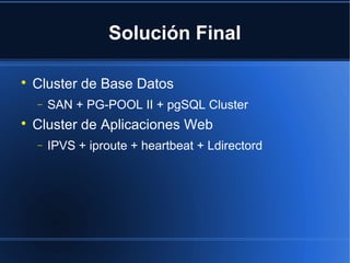 Solución Final

Cluster de Base Datos
− SAN + PG-POOL II + pgSQL Cluster

Cluster de Aplicaciones Web
− IPVS + iproute + heartbeat + Ldirectord
 