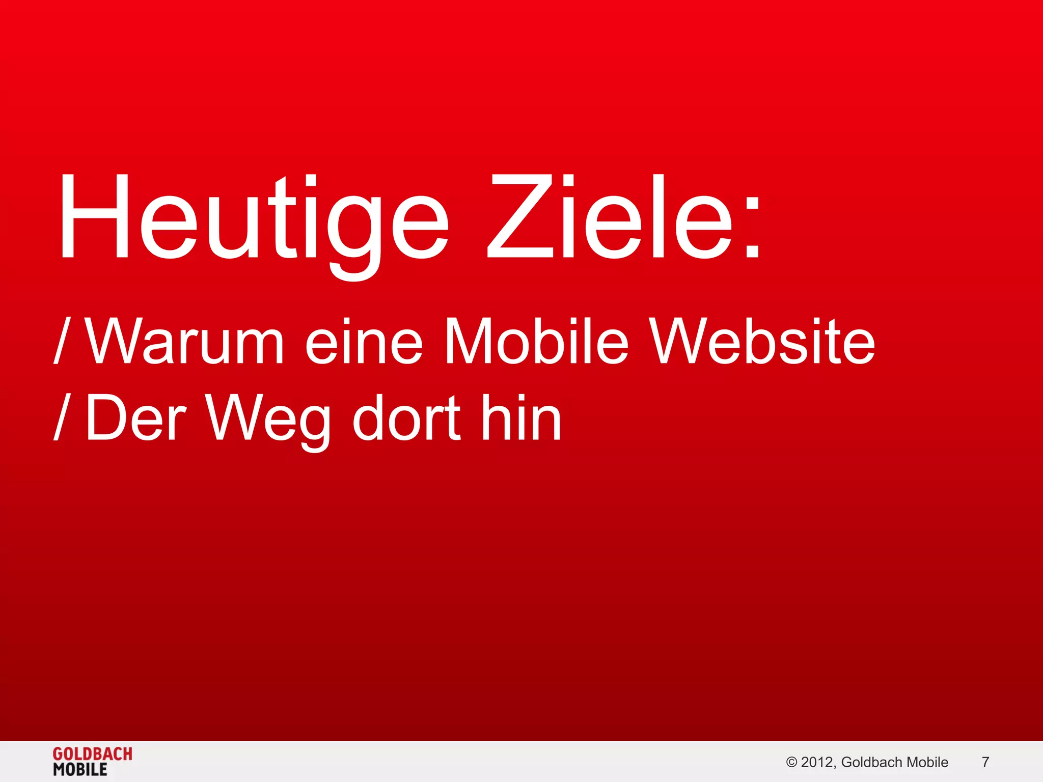 Heutige Ziele:
/ Warum eine Mobile Website
/ Der Weg dort hin




                        © 2012, Goldbach Mobile   7
 