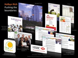 Bangkok Post
     Halbyn Rich                                                                                                    Times

     Pushing the
     boundaries




The Smart
 Working
Handbook                                                                                                                    Guardian




                        Better Ways of Working
                                Award
                                                                                                                 Flexibility
 Sustainability Award                                  Innovation Award                                      Case study reviews
                                          Copyright © 2002-2013 Peoplespace Limited - All Rights Reserved.
 