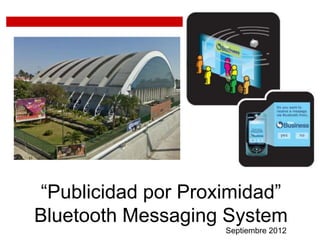 “Publicidad por Proximidad”
Bluetooth Messaging System
                     Septiembre 2012
 