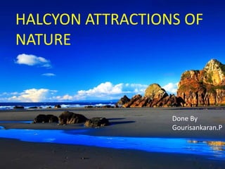 HALCYON ATTRACTIONS OF
NATURE
Done By
Gourisankaran.P
 