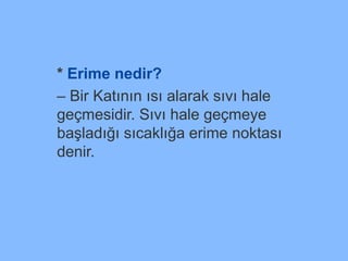 * Erime nedir?
– Bir Katının ısı alarak sıvı hale
geçmesidir. Sıvı hale geçmeye
başladığı sıcaklığa erime noktası
denir.
 