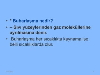 • * Buharlaşma nedir?
• – Sıvı yüzeylerinden gaz moleküllerine
ayrılmasına denir.
• Buharlaşma her sıcaklıkta kaynama ise
belli sıcaklıklarda olur.
17.5.2016 5
 