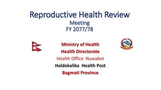 Reproductive Health Review
Meeting
FY 2077/78
Ministry of Health
Health Directorate
Health Office Nuwakot
Haldekalika Health Post
Bagmati Province
 