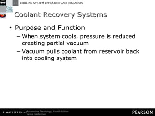 Coolant Recovery Systems Purpose and Function When system cools, pressure is reduced creating partial vacuum Vacuum pulls coolant from reservoir back into cooling system 