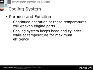 Cooling System Purpose and Function Continued operation at these temperatures will weaken engine parts Cooling system keeps head and cylinder walls at temperature for maximum efficiency 