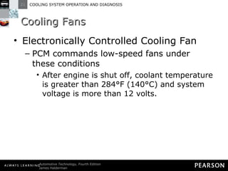 Cooling Fans Electronically Controlled Cooling Fan PCM commands low-speed fans under these conditions After engine is shut off, coolant temperature is greater than 284°F (140°C) and system voltage is more than 12 volts. 