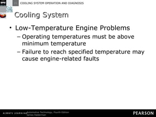 Cooling System Low-Temperature Engine Problems Operating temperatures must be above minimum temperature Failure to reach specified temperature may cause engine-related faults  