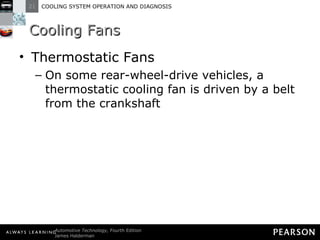 Cooling Fans Thermostatic Fans On some rear-wheel-drive vehicles, a thermostatic cooling fan is driven by a belt from the crankshaft 