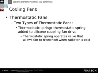 Cooling Fans Thermostatic Fans Two Types of Thermostatic Fans: Thermostatic spring: thermostatic spring added to silicone coupling fan drive Thermostatic spring operates valve that allows fan to freewheel when radiator is cold 