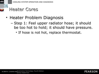 Heater Cores Heater Problem Diagnosis Step 1: Feel upper radiator hose; it should be too hot to hold; it should have pressure. If hose is not hot, replace thermostat. 