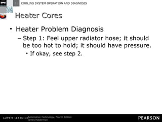 Heater Cores Heater Problem Diagnosis Step 1: Feel upper radiator hose; it should be too hot to hold; it should have pressure. If okay, see step 2. 