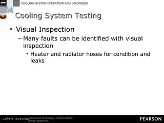 Cooling System Testing Visual Inspection Many faults can be identified with visual inspection Heater and radiator hoses for condition and leaks 