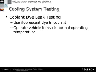Cooling System Testing Coolant Dye Leak Testing Use fluorescent dye in coolant Operate vehicle to reach normal operating temperature 