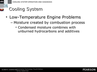 Cooling System Low-Temperature Engine Problems Moisture created by combustion process Condensed moisture combines with unburned hydrocarbons and additives 