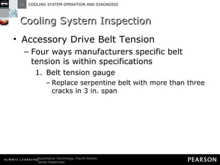 Cooling System Inspection Accessory Drive Belt Tension Four ways manufacturers specific belt tension is within specifications Belt tension gauge Replace serpentine belt with more than three cracks in 3 in. span 