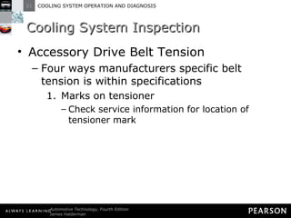 Cooling System Inspection Accessory Drive Belt Tension Four ways manufacturers specific belt tension is within specifications Marks on tensioner Check service information for location of tensioner mark 