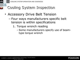 Cooling System Inspection Accessory Drive Belt Tension Four ways manufacturers specific belt tension is within specifications Torque wrench reading Some manufacturers specify use of beam-type torque wrench 