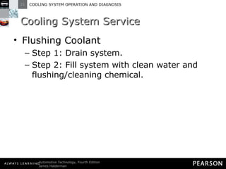 Cooling System Service Flushing Coolant Step 1: Drain system. Step 2: Fill system with clean water and flushing/cleaning chemical. 