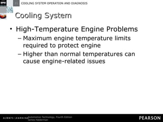 Cooling System High-Temperature Engine Problems Maximum engine temperature limits required to protect engine Higher than normal temperatures can cause engine-related issues 