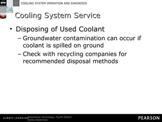 Cooling System Service Disposing of Used Coolant Groundwater contamination can occur if coolant is spilled on ground Check with recycling companies for recommended disposal methods 