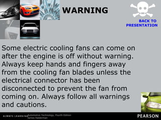 WARNING Some electric cooling fans can come on after the engine is off without warning. Always keep hands and fingers away from the cooling fan blades unless the electrical connector has been disconnected to prevent the fan from coming on. Always follow all warnings and cautions. BACK TO  PRESENTATION 