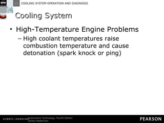 Cooling System High-Temperature Engine Problems High coolant temperatures raise combustion temperature and cause detonation (spark knock or ping) 