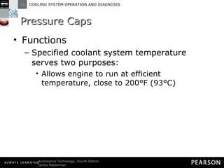 Pressure Caps Functions Specified coolant system temperature serves two purposes: Allows engine to run at efficient temperature, close to 200°F (93°C) 