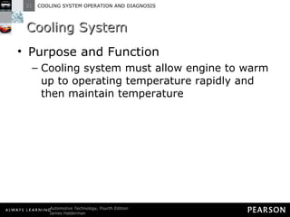 Cooling System Purpose and Function Cooling system must allow engine to warm up to operating temperature rapidly and then maintain temperature 