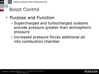 Boost Control Purpose and Function Supercharged and turbocharged systems provide pressure greater than atmospheric pressure Increased pressure forces additional air into combustion chamber 
