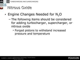 Nitrous Oxide Engine Changes Needed for N 2 O The following items should be considered for adding turbocharger, supercharger, or nitrous oxide Forged pistons to withstand increased pressure and temperature 