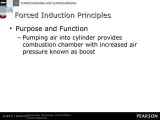 Forced Induction Principles Purpose and Function Pumping air into cylinder provides combustion chamber with increased air pressure known as boost 