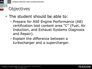 Objectives The student should be able to: Prepare for ASE Engine Performance (A8) certification test content area “C” (Fuel, Air Induction, and Exhaust Systems Diagnosis and Repair).  Explain the difference between a turbocharger and a supercharger.  