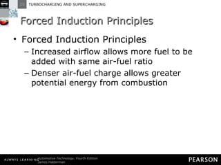 Forced Induction Principles Forced Induction Principles Increased airflow allows more fuel to be added with same air-fuel ratio Denser air-fuel charge allows greater potential energy from combustion 