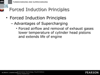 Forced Induction Principles Forced Induction Principles Advantages of Supercharging Forced airflow and removal of exhaust gases lower temperature of cylinder head pistons and extends life of engine 
