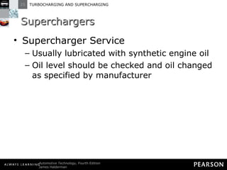 Superchargers Supercharger Service Usually lubricated with synthetic engine oil Oil level should be checked and oil changed as specified by manufacturer 