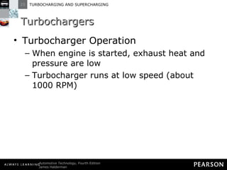 Turbochargers Turbocharger Operation When engine is started, exhaust heat and pressure are low Turbocharger runs at low speed (about 1000 RPM) 