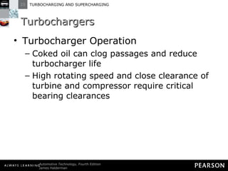Turbochargers Turbocharger Operation Coked oil can clog passages and reduce turbocharger life High rotating speed and close clearance of turbine and compressor require critical bearing clearances 