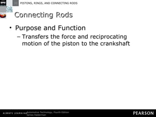 Connecting Rods Purpose and Function Transfers the force and reciprocating motion of the piston to the crankshaft 