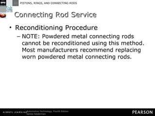 Connecting Rod Service Reconditioning Procedure NOTE: Powdered metal connecting rods cannot be reconditioned using this method. Most manufacturers recommend replacing worn powdered metal connecting rods. 