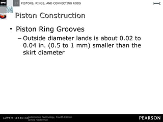 Piston Construction  Piston Ring Grooves Outside diameter lands is about 0.02 to 0.04 in. (0.5 to 1 mm) smaller than the skirt diameter 