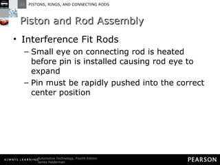 Piston and Rod Assembly Interference Fit Rods Small eye on connecting rod is heated before pin is installed causing rod eye to expand Pin must be rapidly pushed into the correct center position 