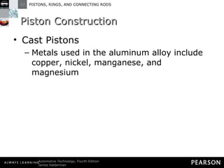 Piston Construction Cast Pistons Metals used in the aluminum alloy include copper, nickel, manganese, and magnesium 