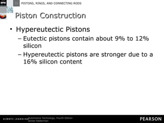 Piston Construction Hypereutectic Pistons Eutectic pistons contain about 9% to 12% silicon  Hypereutectic pistons are stronger due to a 16% silicon content 