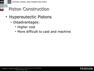 Piston Construction Hypereutectic Pistons Disadvantages: Higher cost More difficult to cast and machine 