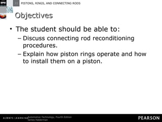 Objectives The student should be able to: Discuss connecting rod reconditioning procedures. Explain how piston rings operate and how to install them on a piston. 