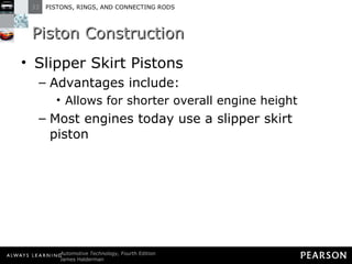 Piston Construction Slipper Skirt Pistons Advantages include: Allows for shorter overall engine height Most engines today use a slipper skirt piston 
