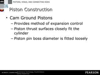 Piston Construction Cam Ground Pistons Provides method of expansion control  Piston thrust surfaces closely fit the cylinder Piston pin boss diameter is fitted loosely 